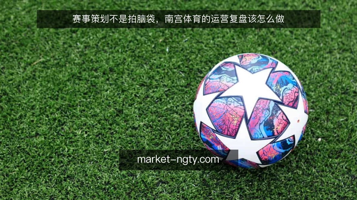 赛事策划不是拍脑袋，南宫体育的运营复盘该怎么做