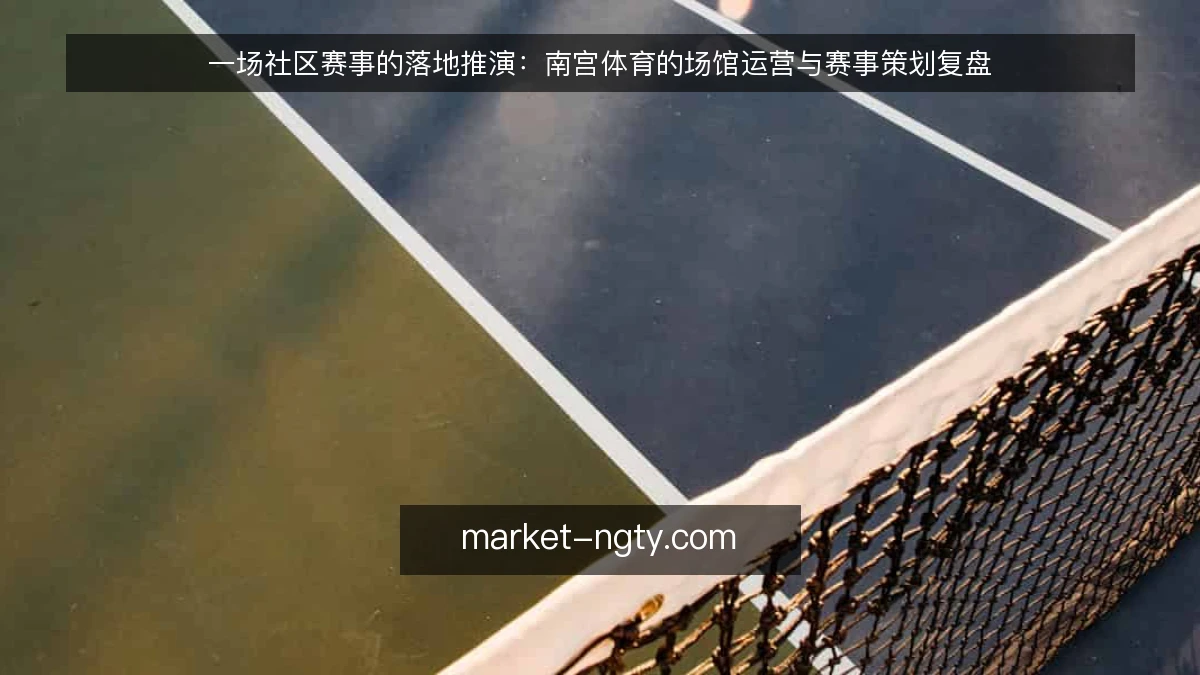 一场社区赛事的落地推演：南宫体育的场馆运营与赛事策划复盘