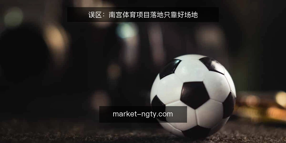 误区：南宫体育项目落地只靠好场地 — 误区一：场地够好就能吸引用户 配图