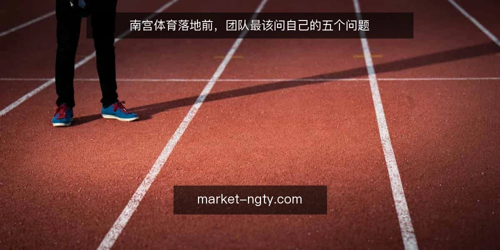 南宫体育落地前，团队最该问自己的五个问题 — 为什么南宫体育项目落地前要先做需求评估？ 配图