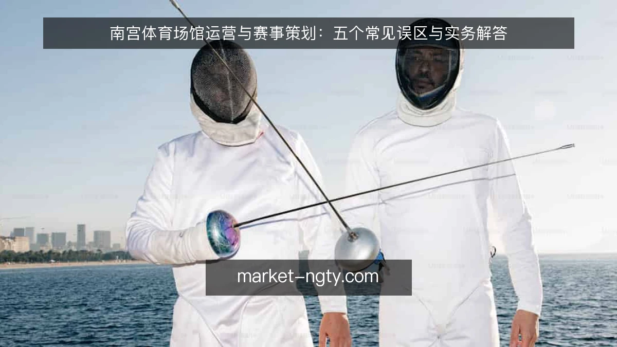 南宫体育场馆运营与赛事策划：五个常见误区与实务解答