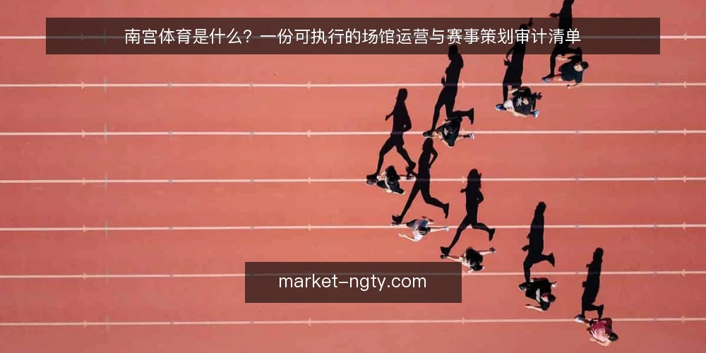 南宫体育是什么?一份可执行的场馆运营与赛事策划审计清单 — 为什么现在要审计你的体育运营体系 配图