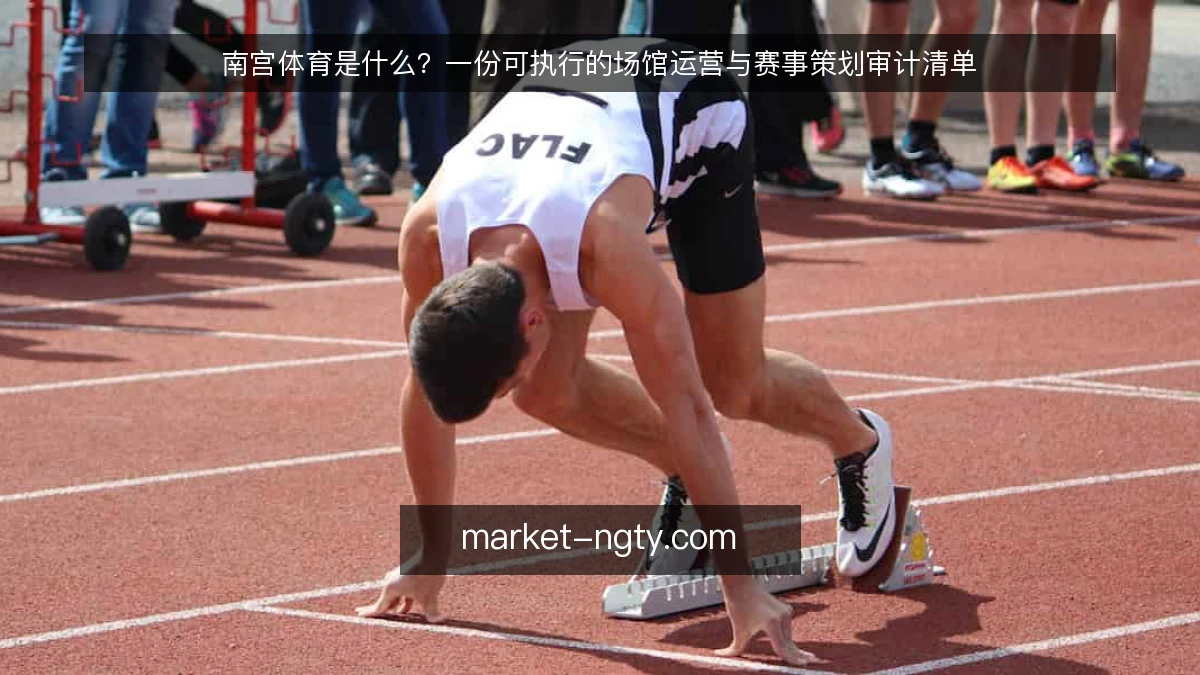 南宫体育是什么？一份可执行的场馆运营与赛事策划审计清单