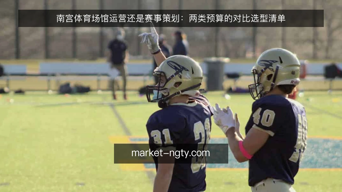 南宫体育场馆运营还是赛事策划：两类预算的对比选型清单
