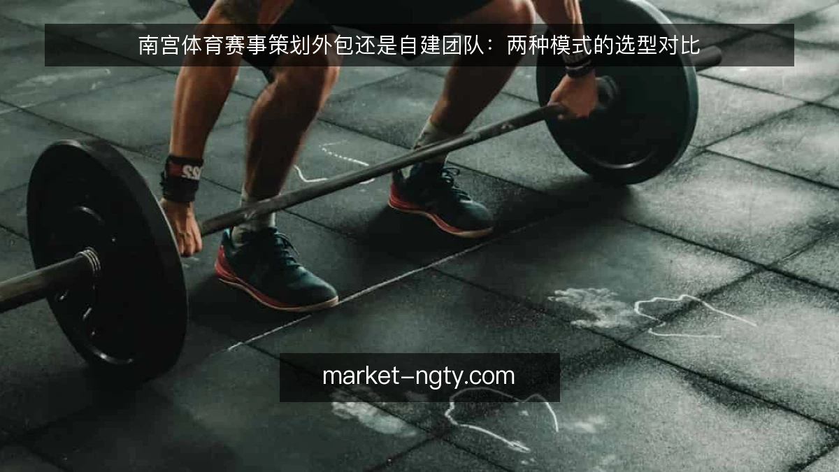 南宫体育赛事策划外包还是自建团队：两种模式的选型对比