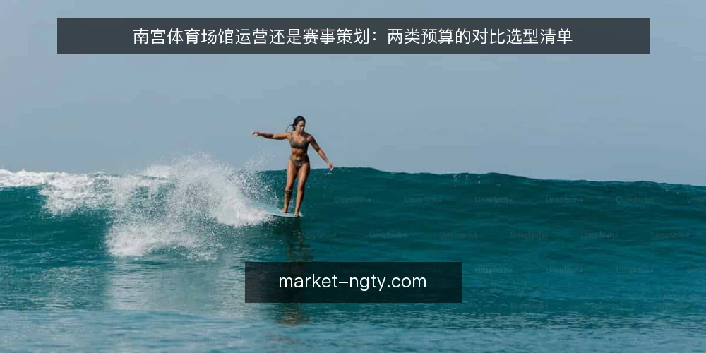 南宫体育场馆运营还是赛事策划:两类预算的对比选型清单 — 为什么现在要审计两类投入 配图
