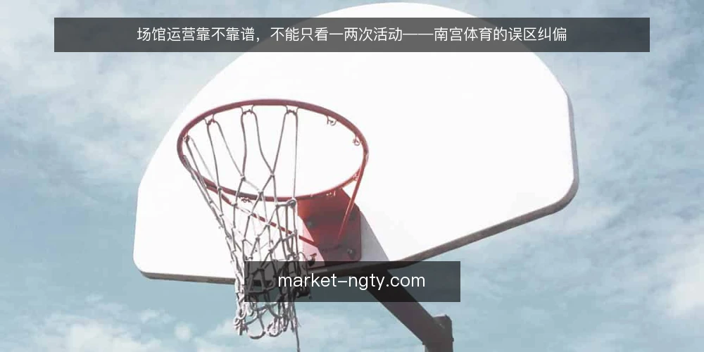 场馆运营靠不靠谱,不能只看一两次活动——南宫体育的误区纠偏 — 一次活动办得漂亮,不代表场馆运营就靠谱 配图