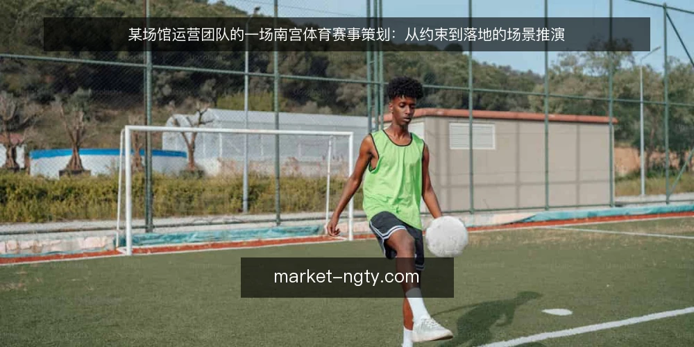 某场馆运营团队的一场南宫体育赛事策划：从约束到落地的场景推演 — 场景设定：某场馆运营团队接到临时赛事任务 配图
