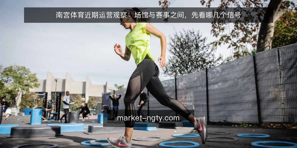 南宫体育近期运营观察:场馆与赛事之间,先看哪几个信号 — 近期要盯的现场信号 配图