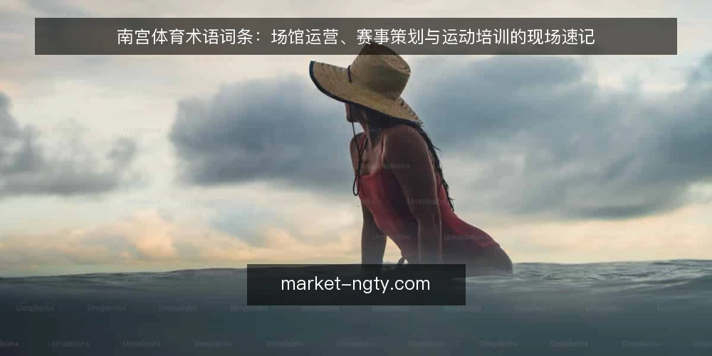 南宫体育术语词条:场馆运营、赛事策划与运动培训的现场速记 — 信号词条:现场先看什么 配图