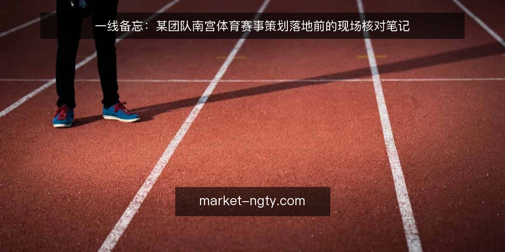 一线备忘：某团队南宫体育赛事策划落地前的现场核对笔记 — 现场先看哪些信号 配图