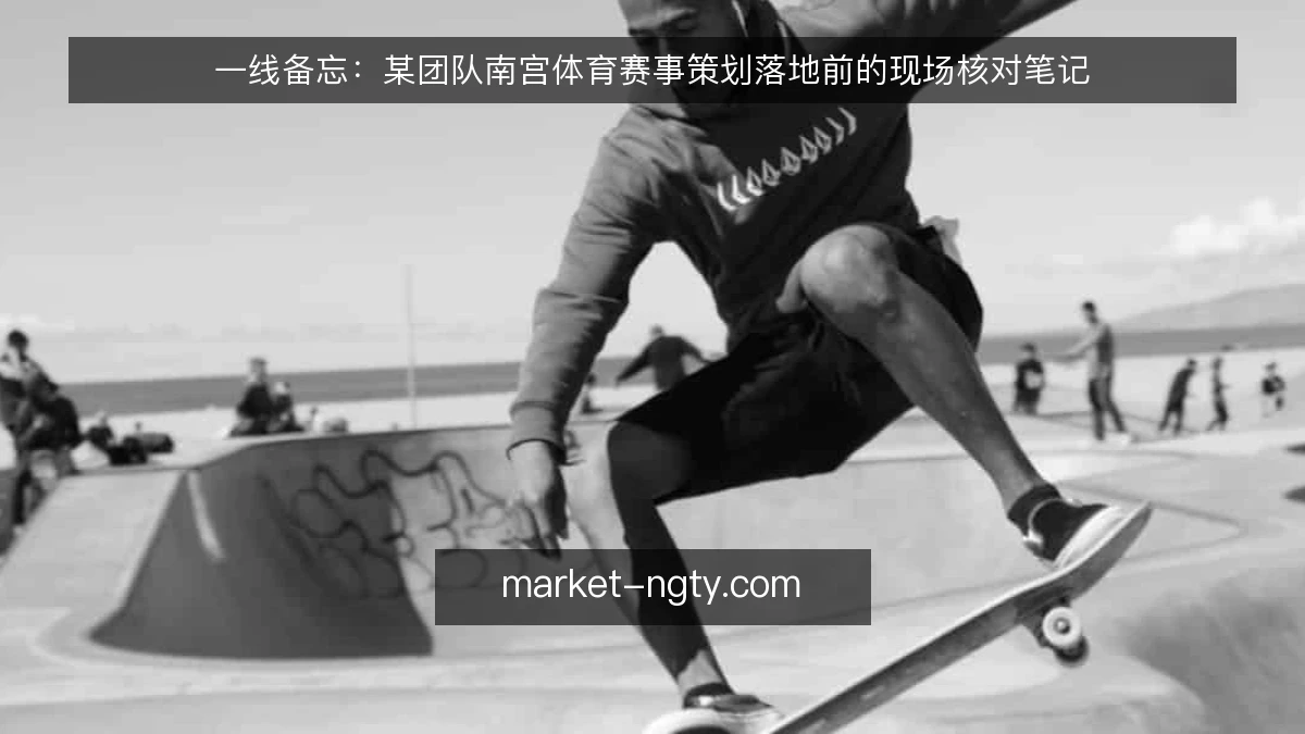 一线备忘：某团队南宫体育赛事策划落地前的现场核对笔记