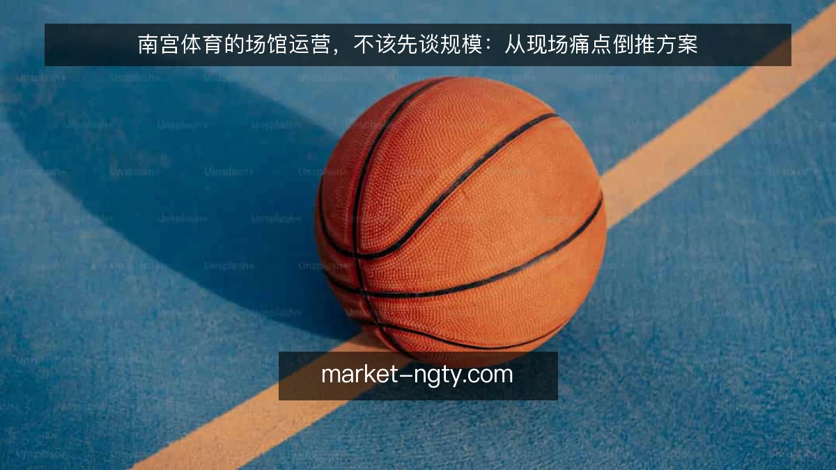南宫体育的场馆运营，不该先谈规模：从现场痛点倒推方案