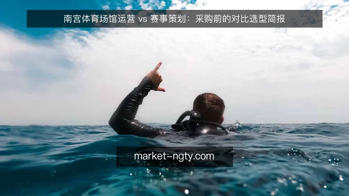 南宫体育场馆运营 vs 赛事策划:采购前的对比选型简报