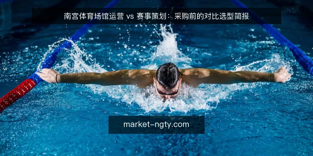 南宫体育场馆运营 vs 赛事策划:采购前的对比选型简报 — 先把采购需求说清楚 配图