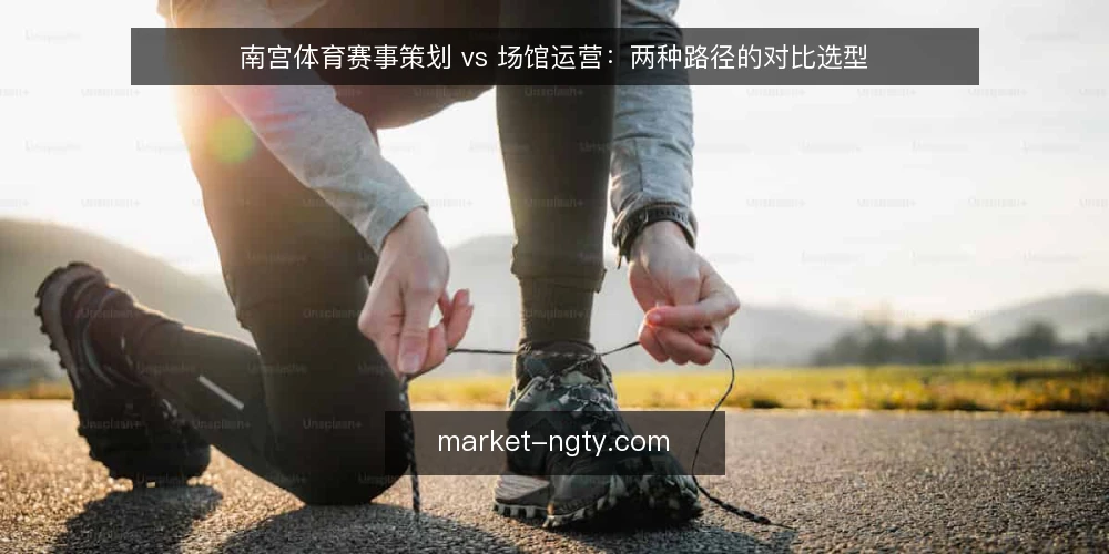 南宫体育赛事策划 vs 场馆运营：两种路径的对比选型 — 先定评估标准：选路径前要问清什么 配图