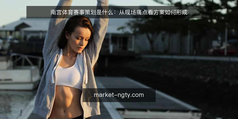 南宫体育赛事策划是什么:从现场痛点看方案如何形成 — 现场常见的三类卡点 配图
