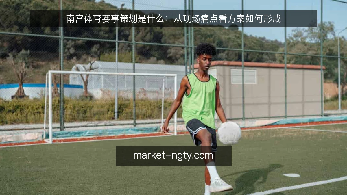 南宫体育赛事策划是什么:从现场痛点看方案如何形成