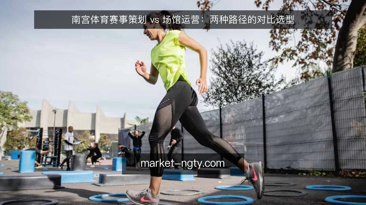 南宫体育赛事策划 vs 场馆运营：两种路径的对比选型