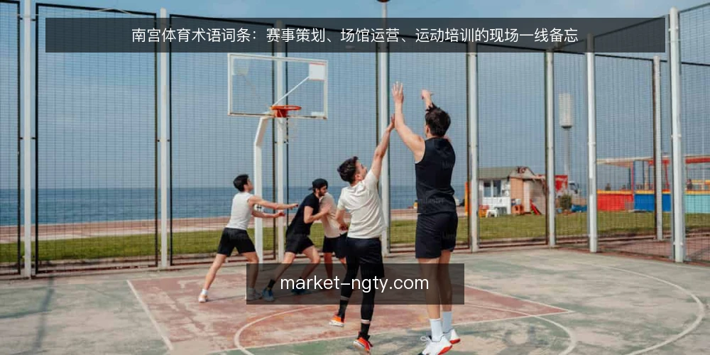 南宫体育术语词条：赛事策划、场馆运营、运动培训的现场一线备忘 — 现场先看哪些信号 配图