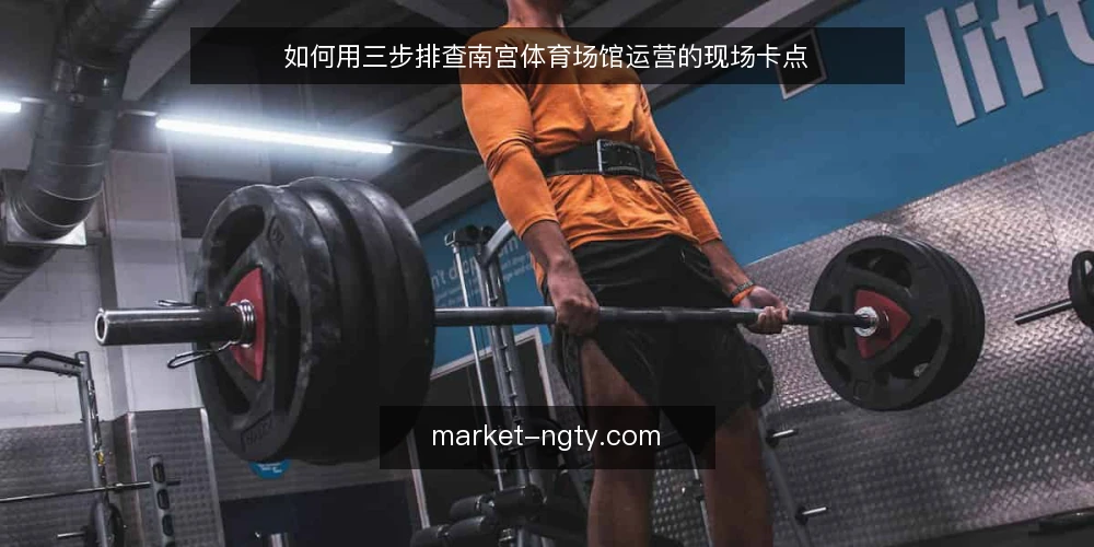 如何用三步排查南宫体育场馆运营的现场卡点 — 先看现场:卡点通常出现在哪 配图